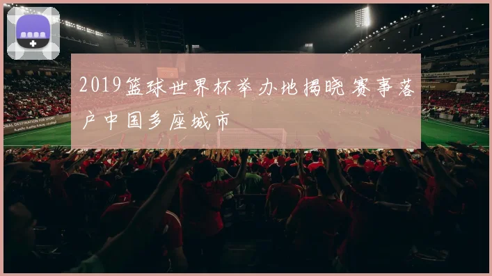 2019篮球世界杯举办地揭晓 赛事落户中国多座城市