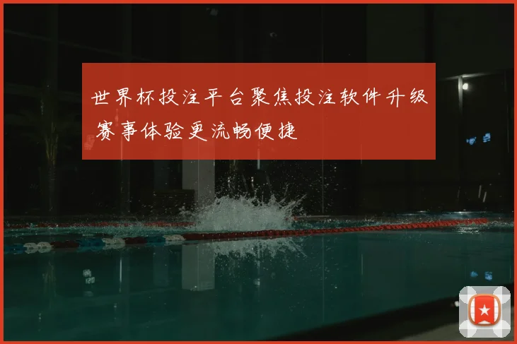 世界杯投注平台聚焦投注软件升级 赛事体验更流畅便捷
