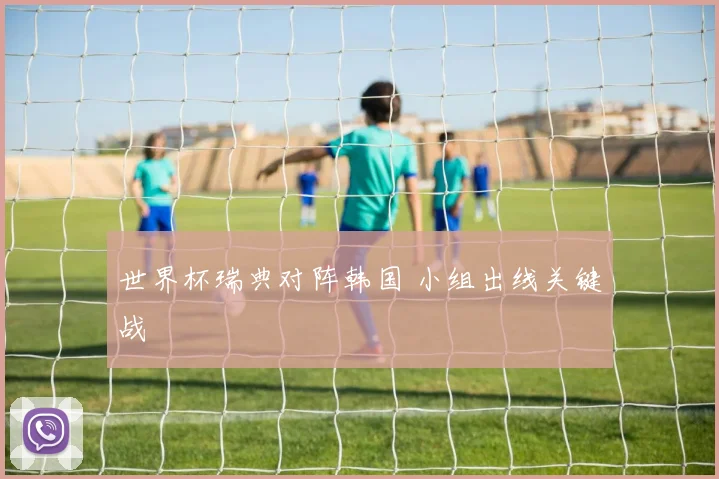 世界杯瑞典对阵韩国 小组出线关键战