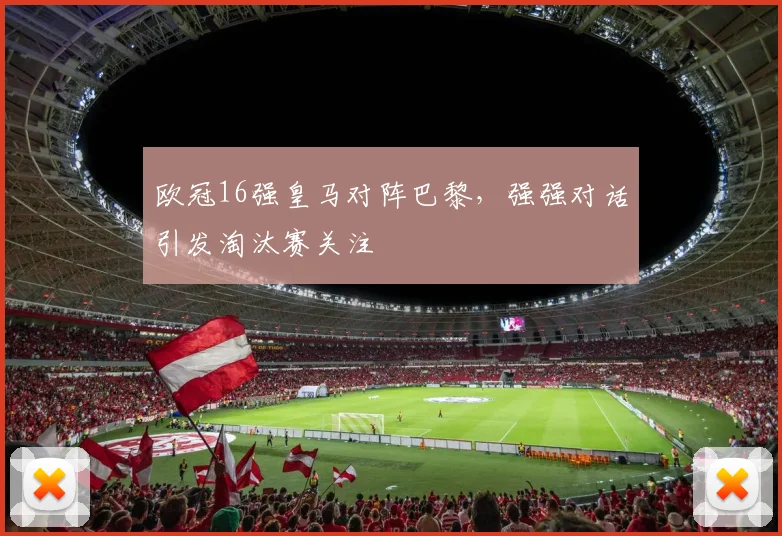 欧冠16强皇马对阵巴黎，强强对话引发淘汰赛关注