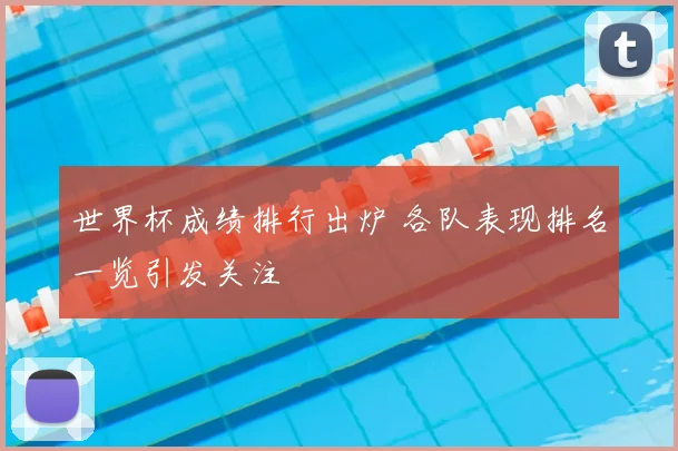 世界杯成绩排行出炉 各队表现排名一览引发关注
