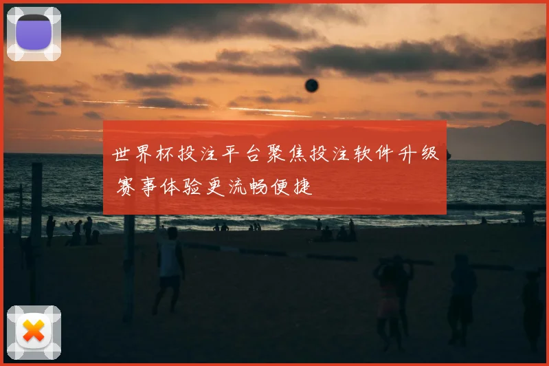 世界杯投注平台聚焦投注软件升级 赛事体验更流畅便捷