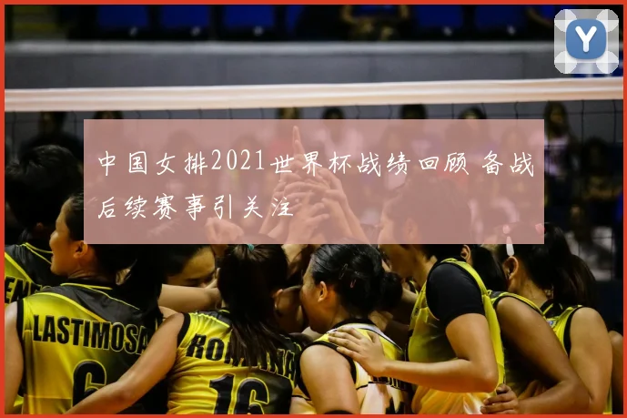 中国女排2021世界杯战绩回顾 备战后续赛事引关注