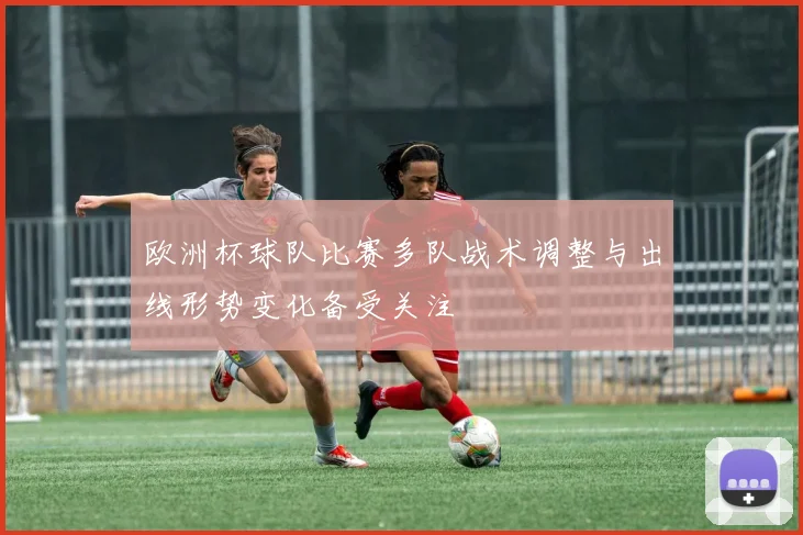 欧洲杯球队比赛多队战术调整与出线形势变化备受关注