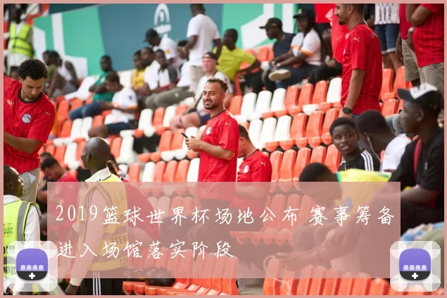 2019篮球世界杯场地公布 赛事筹备进入场馆落实阶段